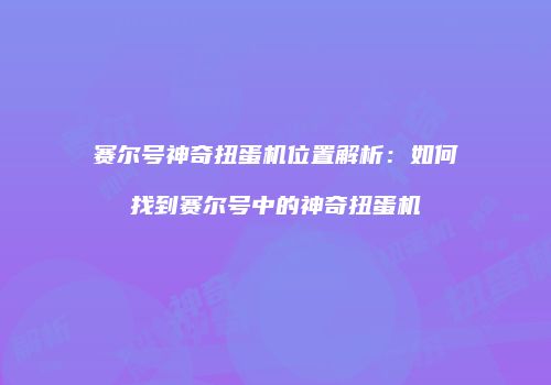 赛尔号神奇扭蛋机位置解析：如何找到赛尔号中的神奇扭蛋机