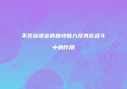 不死族语音的独特魅力及其在战斗中的作用