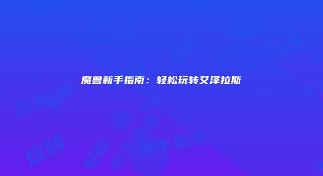魔兽新手指南：轻松玩转艾泽拉斯