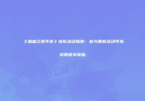 《热血江湖手游》组队活动指南：参与哪些活动可以获得额外奖励
