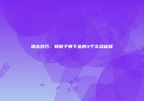 狙击技巧：驯服子弹下坠的3个实战秘籍
