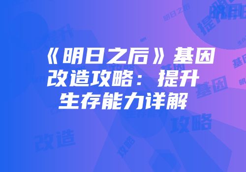 《明日之后》基因改造攻略：提升生存能力详解