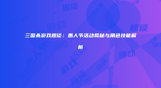 三国杀游戏趣谈：愚人节活动揭秘与角色技能解析