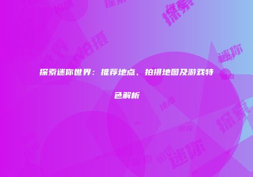 探索迷你世界：推荐地点、拍摄地图及游戏特色解析