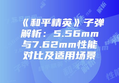 《和平精英》子弹解析：5.56mm与7.62mm性能对比及适用场景