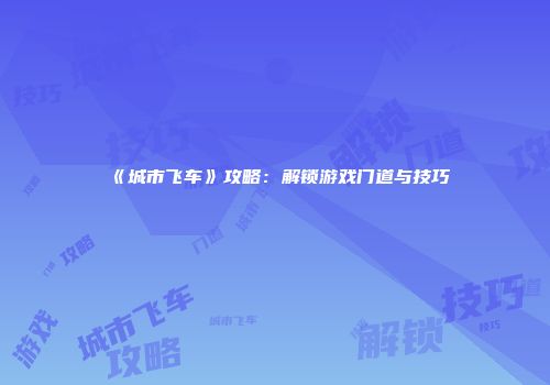 《城市飞车》攻略：解锁游戏门道与技巧
