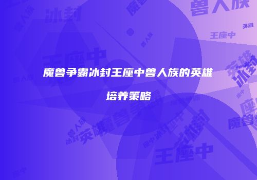 魔兽争霸冰封王座中兽人族的英雄培养策略