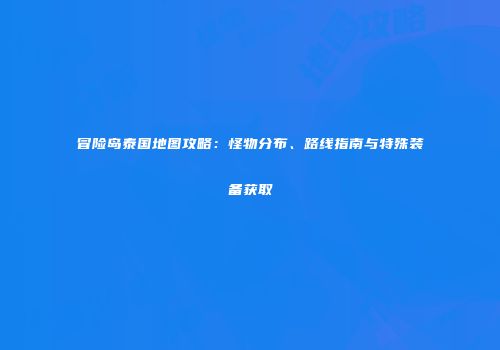冒险岛泰国地图攻略：怪物分布、路线指南与特殊装备获取