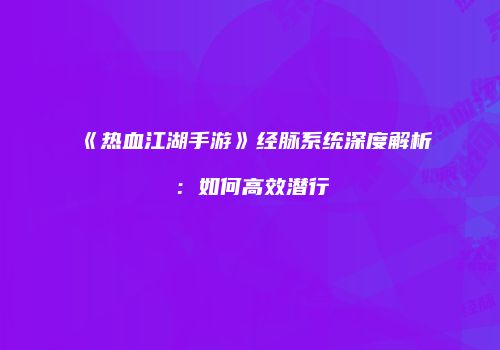 《热血江湖手游》经脉系统深度解析：如何高效潜行