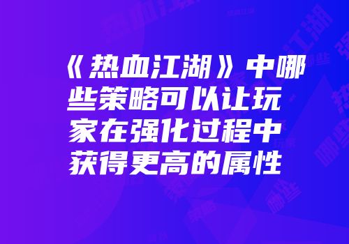 《热血江湖》中哪些策略可以让玩家在强化过程中获得更高的属性