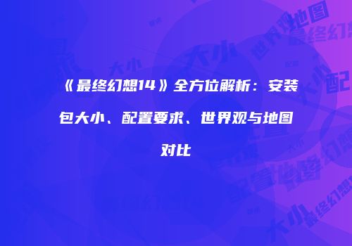 《最终幻想14》全方位解析：安装包大小、配置要求、世界观与地图对比