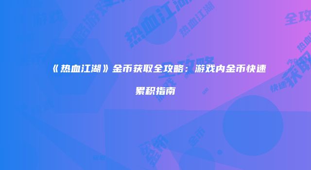 《热血江湖》金币获取全攻略：游戏内金币快速累积指南