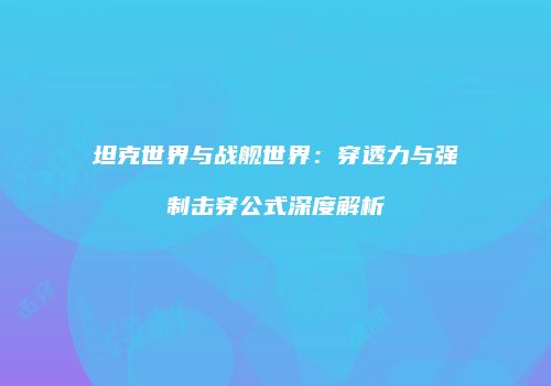 坦克世界与战舰世界：穿透力与强制击穿公式深度解析