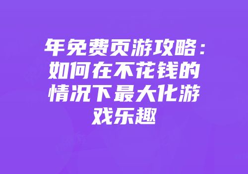 年免费页游攻略：如何在不花钱的情况下最大化游戏乐趣