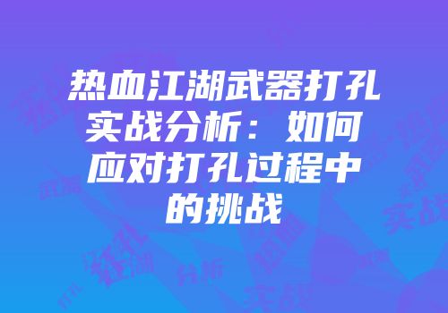 热血江湖武器打孔实战分析：如何应对打孔过程中的挑战