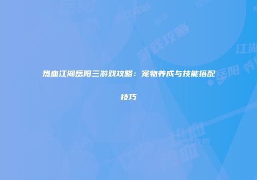 热血江湖岳阳三游戏攻略：宠物养成与技能搭配技巧