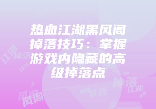 热血江湖黑风阁掉落技巧：掌握游戏内隐藏的高级掉落点
