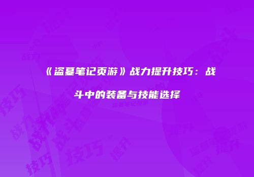 《盗墓笔记页游》战力提升技巧：战斗中的装备与技能选择