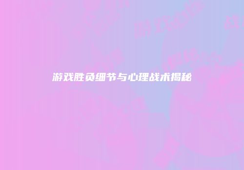 游戏胜负细节与心理战术揭秘