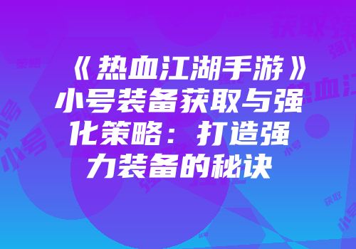 《热血江湖手游》小号装备获取与强化策略：打造强力装备的秘诀