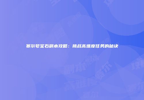 赛尔号宝石副本攻略：挑战高难度任务的秘诀