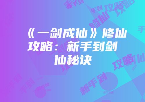 《一剑成仙》修仙攻略：新手到剑仙秘诀