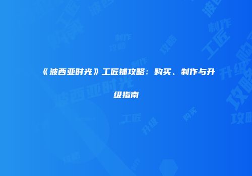 《波西亚时光》工匠铺攻略：购买、制作与升级指南