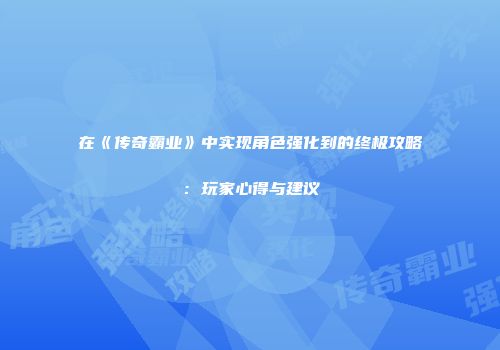 在《传奇霸业》中实现角色强化到的终极攻略：玩家心得与建议