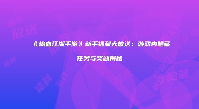 《热血江湖手游》新手福利大放送：游戏内隐藏任务与奖励揭秘