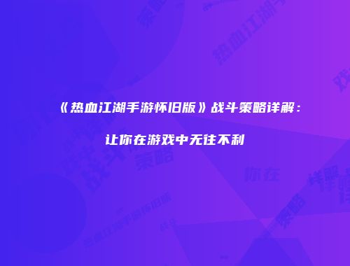 《热血江湖手游怀旧版》战斗策略详解：让你在游戏中无往不利