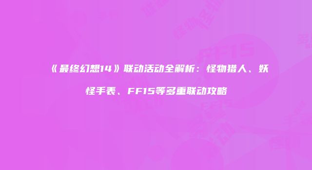 《最终幻想14》联动活动全解析：怪物猎人、妖怪手表、FF15等多重联动攻略