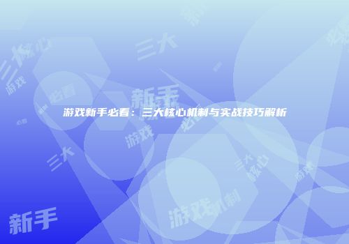 游戏新手必看：三大核心机制与实战技巧解析