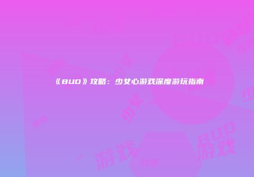 《BUD》攻略：少女心游戏深度游玩指南