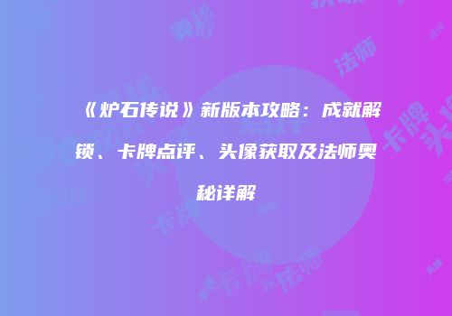 《炉石传说》新版本攻略：成就解锁、卡牌点评、头像获取及法师奥秘详解
