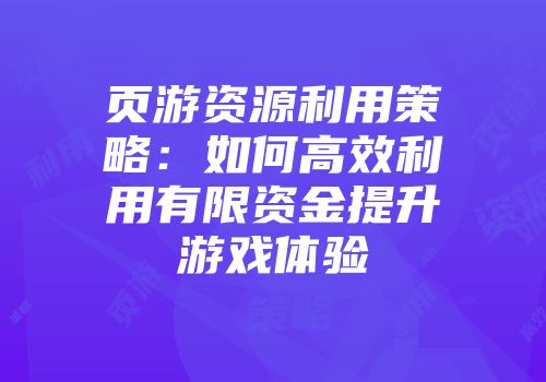 页游资源利用策略：如何高效利用有限资金提升游戏体验