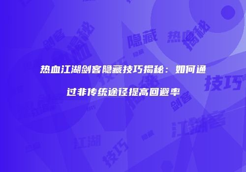 热血江湖剑客隐藏技巧揭秘：如何通过非传统途径提高回避率