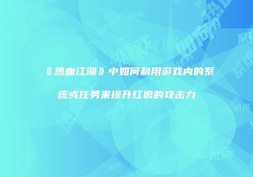 《热血江湖》中如何利用游戏内的系统或任务来提升红狼的攻击力