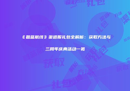 《碧蓝航线》渠道服礼包全解析：获取方法与三周年庆典活动一览