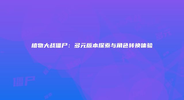 植物大战僵尸：多元版本探索与角色转换体验