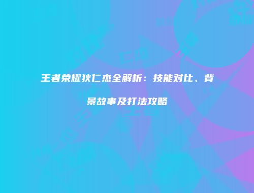 王者荣耀狄仁杰全解析：技能对比、背景故事及打法攻略