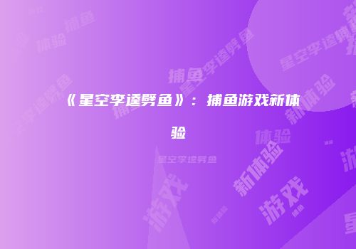 《星空李逵劈鱼》：捕鱼游戏新体验