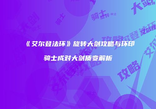 《艾尔登法环》旋转大剑攻略与环印骑士成对大剑质变解析