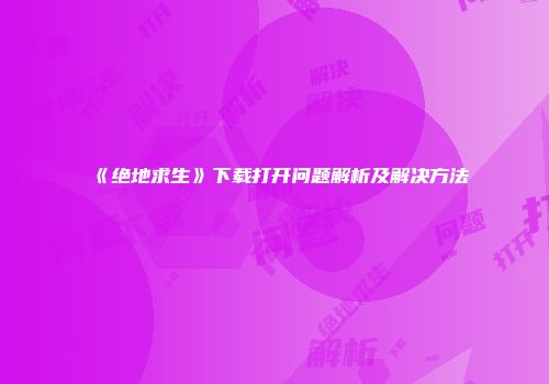 《绝地求生》下载打开问题解析及解决方法