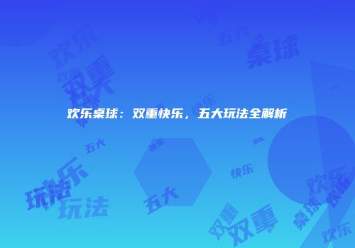 欢乐桌球：双重快乐，五大玩法全解析