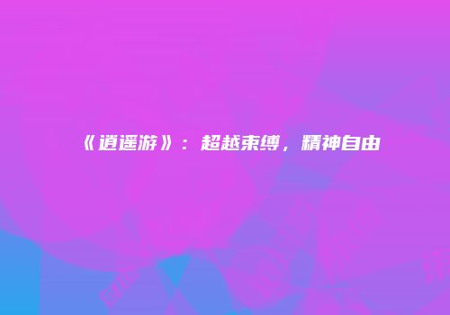 《逍遥游》：超越束缚，精神自由