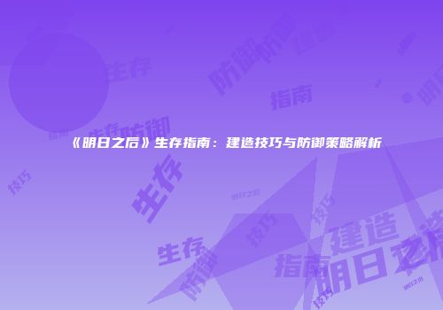 《明日之后》生存指南：建造技巧与防御策略解析