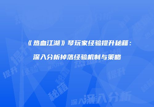 《热血江湖》琴玩家经验提升秘籍：深入分析掉落经验机制与策略