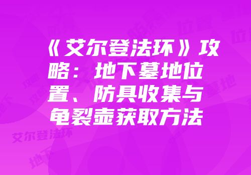 《艾尔登法环》攻略：地下墓地位置、防具收集与龟裂壶获取方法