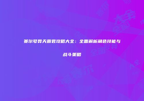 赛尔号异天霸君攻略大全：全面解析角色技能与战斗策略