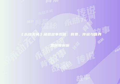 《永劫无间》角色故事揭秘：背景、传说与世界观深度解析